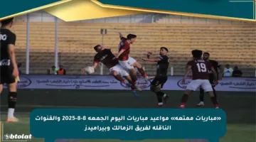 «مباريات ممتعة» مواعيد مباريات اليوم الجمعة 8-8-2025 والقنوات الناقلة لفريق الزمالك وبيراميدز